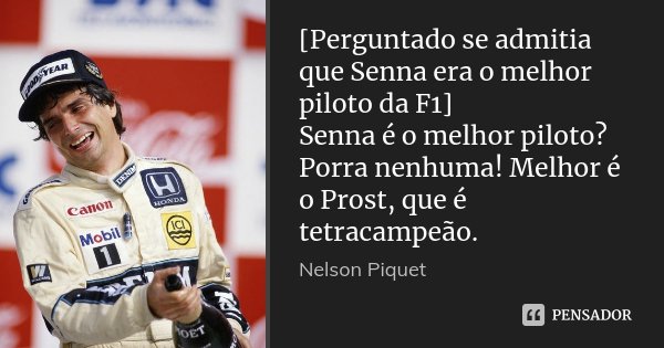 [Perguntado se admitia que Senna era o melhor piloto da F1] Senna é o melhor piloto? Porra nenhuma! Melhor é o Prost, que é tetracampeão.... Frase de Nelson Piquet.