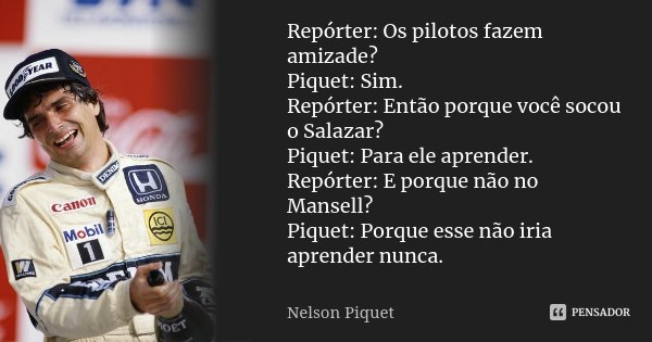 Repórter: Os pilotos fazem amizade? Piquet: Sim. Repórter: Então porque você socou o Salazar? Piquet: Para ele aprender. Repórter: E porque não no Mansell? Piqu... Frase de Nelson Piquet.