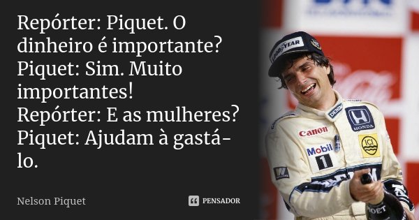 Repórter: Piquet. O dinheiro é importante? Piquet: Sim. Muito importantes! Repórter: E as mulheres? Piquet: Ajudam à gastá-lo.... Frase de Nelson Piquet.