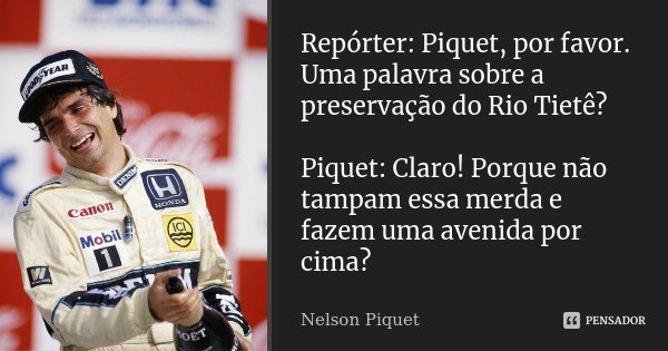Repórter: Piquet, por favor. Uma palavra sobre a preservação do Rio Tietê? Piquet: Claro! Porque não tampam essa merda e fazem uma avenida por cima?... Frase de Nelson Piquet.