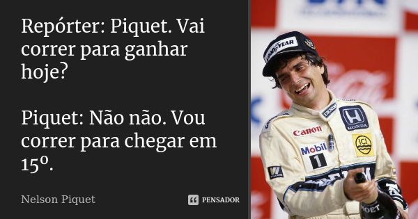 Repórter: Piquet. Vai correr para ganhar hoje? Piquet: Não não. Vou correr para chegar em 15º.... Frase de Nelson Piquet.