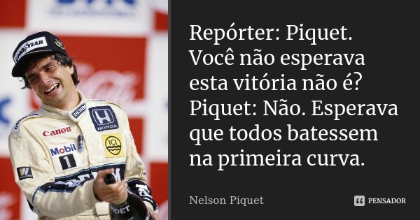 Repórter: Piquet. Você não esperava esta vitória não é? Piquet: Não. Esperava que todos batessem na primeira curva.... Frase de Nelson Piquet.