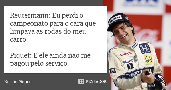 Reutermann: Eu perdi o campeonato para o cara que limpava as rodas do meu carro. Piquet: E ele ainda não me pagou pelo serviço.... Frase de Nelson Piquet.