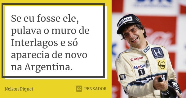 Se eu fosse ele, pulava o muro de Interlagos e só aparecia de novo na Argentina.... Frase de Nelson Piquet.