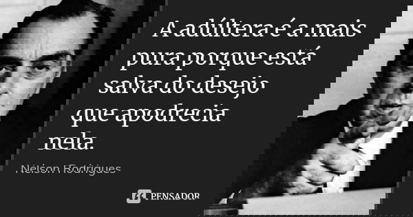 A adúltera é a mais pura porque está salva do desejo que apodrecia nela.... Frase de Nelson Rodrigues.