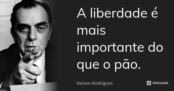 A liberdade é mais importante do que o pão.... Frase de Nelson Rodrigues.