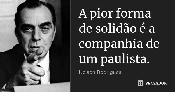 A pior forma de solidão é a companhia de um paulista.... Frase de Nelson Rodrigues.