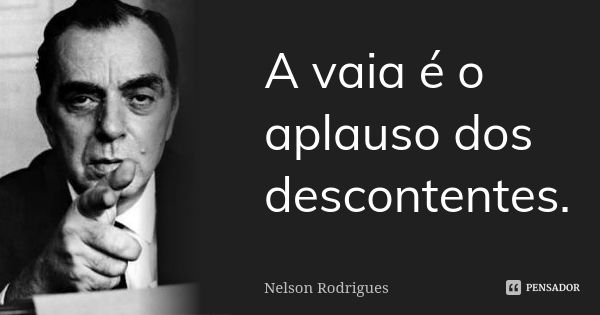 A vaia é o aplauso dos descontentes.... Frase de Nelson Rodrigues.