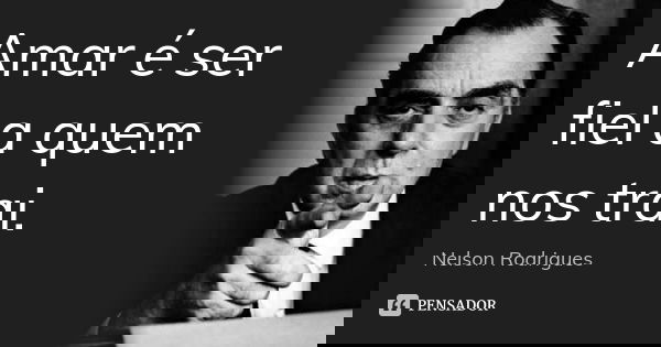 Amar é ser fiel a quem nos trai.... Frase de Nelson Rodrigues.