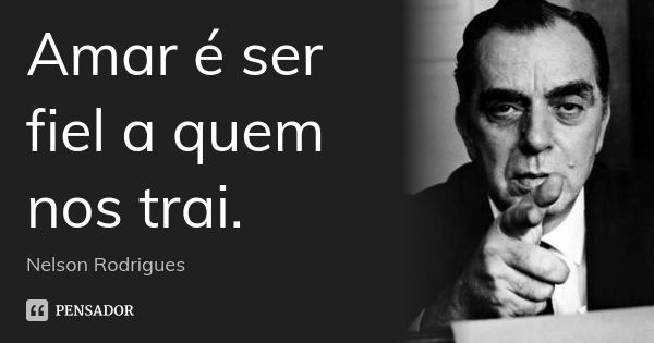 Amar é ser fiel a quem nos trai.... Frase de Nelson Rodrigues.