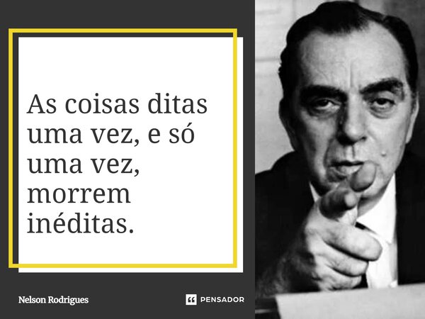 ⁠As coisas ditas uma vez, e só uma vez, morrem inéditas.... Frase de Nelson Rodrigues.