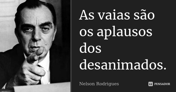 As vaias são os aplausos dos desanimados.... Frase de Nelson Rodrigues.