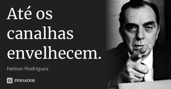 Até os canalhas envelhecem.... Frase de Nelson Rodrigues.