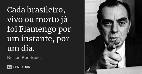 Cada brasileiro, vivo ou morto já foi Flamengo por um instante, por um dia.... Frase de Nelson Rodrigues.