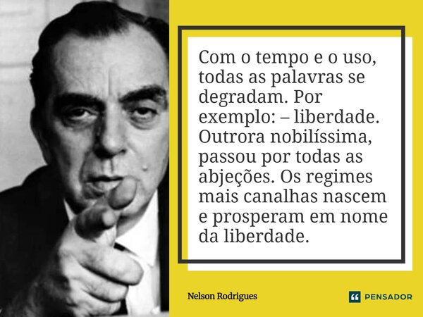 Com o tempo e o uso, todas as palavras se degradam. Por exemplo: – liberdade. Outrora nobilíssima, passou por todas as abjeções. Os regimes mais canalhas nasce... Frase de Nelson Rodrigues.