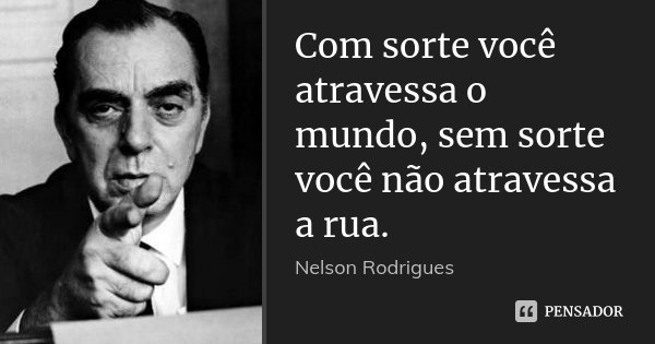 Com sorte você atravessa o mundo, sem sorte você não atravessa a rua.... Frase de Nelson Rodrigues.