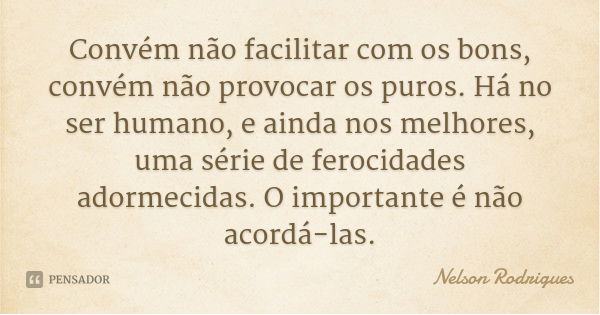 Convém não facilitar com os bons, convém não provocar os puros. Há no ser humano, e ainda nos melhores, uma série de ferocidades adormecidas. O importante é não... Frase de Nelson Rodrigues.