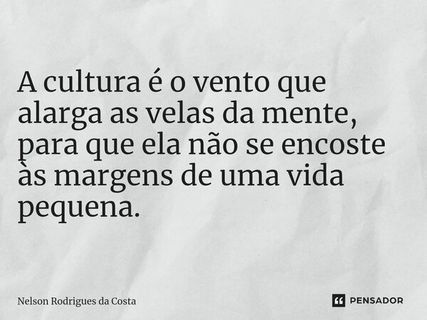 A cultura é o vento que alarga as velas da mente, para que ela não se encoste às margens de uma vida pequena.... Frase de Nelson Rodrigues da Costa.