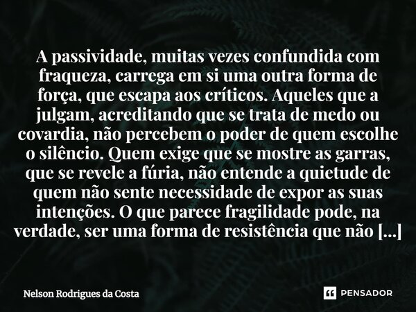 ⁠A passividade, muitas vezes confundida com fraqueza, carrega em si uma outra forma de força, que escapa aos críticos. Aqueles que a julgam, acreditando que se ... Frase de Nelson Rodrigues da Costa.