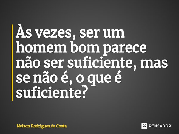 ⁠Às vezes, ser um homem bom parece não ser suficiente, mas se não é, o que é suficiente?... Frase de Nelson Rodrigues da Costa.