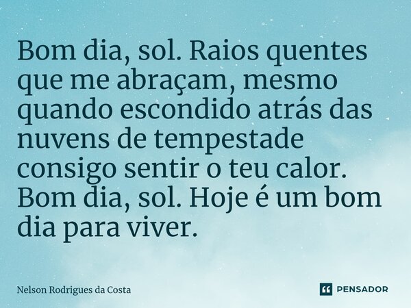 ⁠Bom dia, sol. Raios quentes que me abraçam, mesmo quando escondido atrás das nuvens de tempestade consigo sentir o teu calor. Bom dia, sol. Hoje é um bom dia p... Frase de Nelson Rodrigues da Costa.