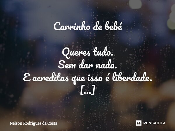 Carrinho de bebé Queres tudo. Sem dar nada. E acreditas que isso é liberdade. Não é. É prisão disfarçada de conforto. Vais sentado. Não por falta de pernas, ma... Frase de Nelson Rodrigues da Costa.