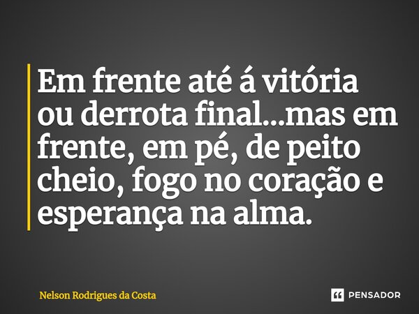 Em frente até á vitória ou derrota final...mas em frente, em pé, de peito cheio, fogo no coração e esperança na alma.⁠... Frase de Nelson Rodrigues da Costa.