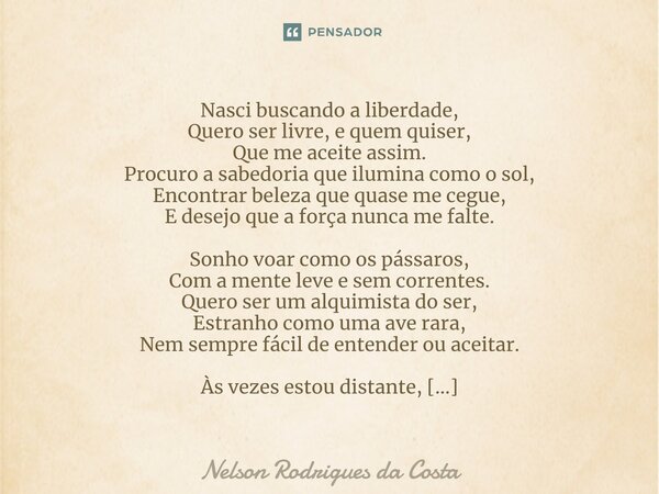 ⁠Nasci buscando a liberdade, Quero ser livre, e quem quiser, Que me aceite assim. Procuro a sabedoria que ilumina como o sol, Encontrar beleza que quase me cegu... Frase de Nelson Rodrigues da Costa.