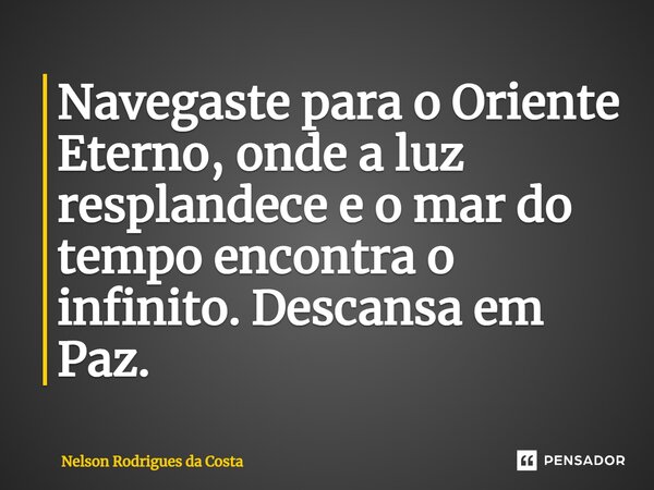 ⁠Navegaste para o Oriente Eterno, onde a luz resplandece e o mar do tempo encontra o infinito. Descansa em Paz.... Frase de Nelson Rodrigues da Costa.