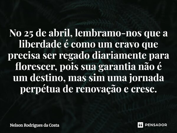 ⁠No 25 de abril, lembramo-nos que a liberdade é como um cravo que precisa ser regado diariamente para florescer, pois sua garantia não é um destino, mas sim uma... Frase de Nelson Rodrigues da Costa.
