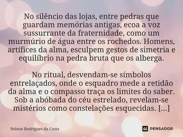 ⁠No silêncio das lojas, entre pedras que guardam memórias antigas, ecoa a voz sussurrante da fraternidade, como um murmúrio de água entre os rochedos. Homens, a... Frase de Nelson Rodrigues da Costa.