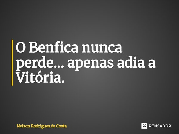 O Benfica nunca perde... apenas adia a Vitória. ⁠... Frase de Nelson Rodrigues da Costa.