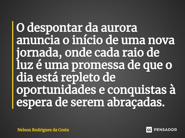 O despontar da aurora anuncia o início de uma nova jornada, onde cada raio de luz é uma promessa de que o dia está repleto de oportunidades e conquistas à esper... Frase de Nelson Rodrigues da Costa.