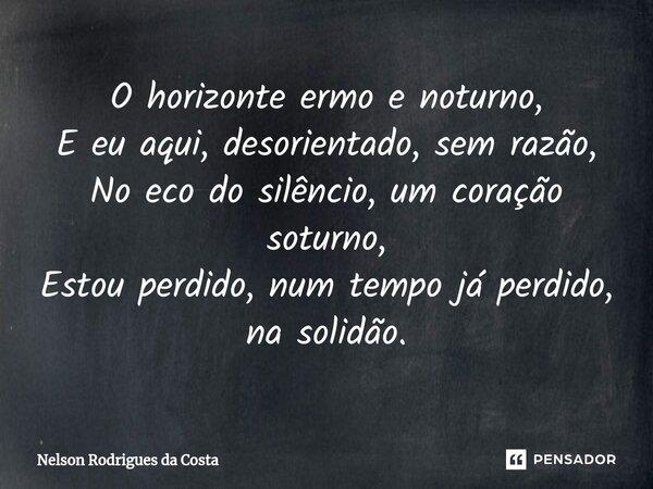 ⁠O horizonte ermo e noturno, E eu aqui, desorientado, sem razão, No eco do silêncio, um coração soturno, Estou perdido, num tempo já perdido, na solidão.... Frase de Nelson Rodrigues da Costa.