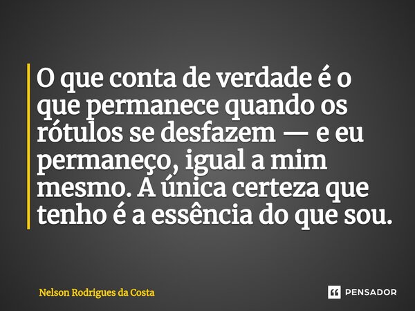 O que conta de verdade é o que permanece quando os rótulos se desfazem — e eu permaneço, igual a mim mesmo. A única certeza que tenho é a essência do que sou.... Frase de Nelson Rodrigues da Costa.