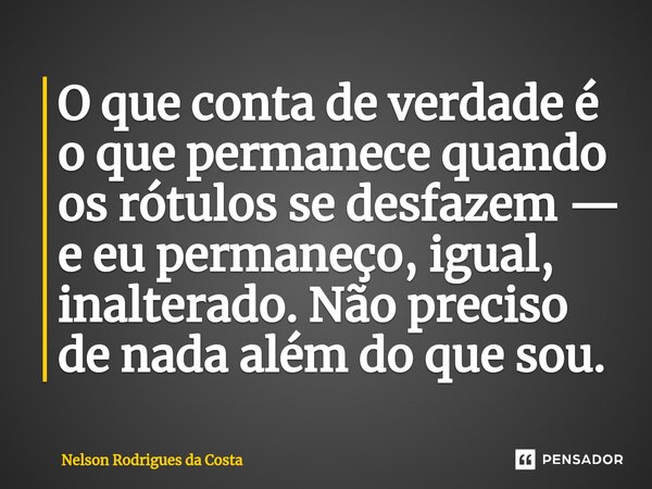 O que conta de verdade é o que permanece quando os rótulos se desfazem — e eu permaneço, igual, inalterado. Não preciso de nada além do que sou.... Frase de Nelson Rodrigues da Costa.