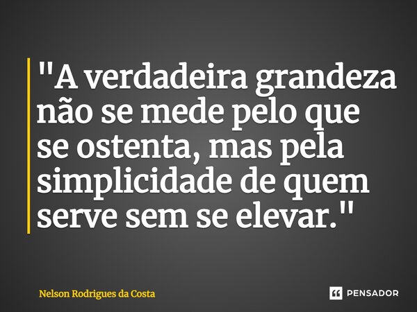 ⁠"A verdadeira grandeza não se mede pelo que se ostenta, mas pela simplicidade de quem serve sem se elevar."... Frase de Nelson Rodrigues da Costa.