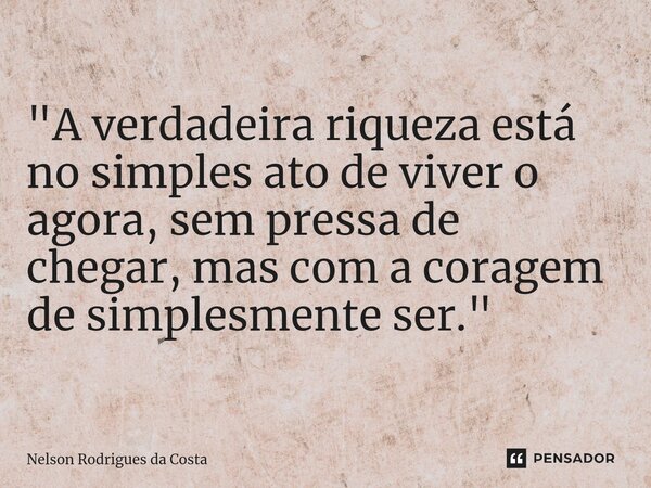 ⁠"A verdadeira riqueza está no simples ato de viver o agora, sem pressa de chegar, mas com a coragem de simplesmente ser."... Frase de Nelson Rodrigues da Costa.