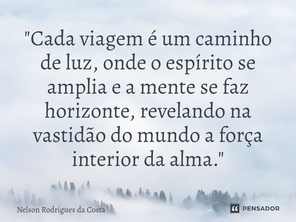 ⁠"Cada viagem é um caminho de luz, onde o espírito se amplia e a mente se faz horizonte, revelando na vastidão do mundo a força interior da alma."... Frase de Nelson Rodrigues da Costa.