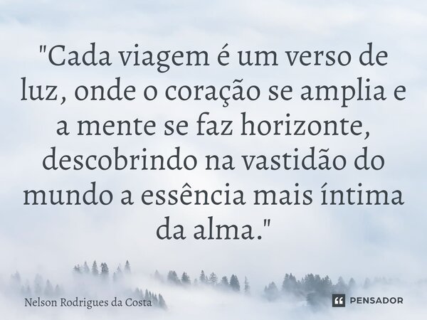 ⁠"Cada viagem é um verso de luz, onde o coração se amplia e a mente se faz horizonte, descobrindo na vastidão do mundo a essência mais íntima da alma."... Frase de Nelson Rodrigues da Costa.
