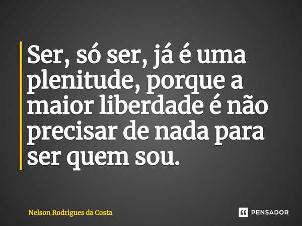 ⁠Ser, só ser, já é uma plenitude, porque a maior liberdade é não precisar de nada para ser quem sou.... Frase de Nelson Rodrigues da Costa.
