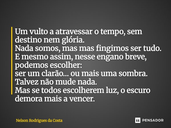 ⁠Um vulto a atravessar o tempo, sem destino nem glória. Nada somos, mas mas fingimos ser tudo. E mesmo assim, nesse engano breve, podemos escolher: ser um clarã... Frase de Nelson Rodrigues da Costa.