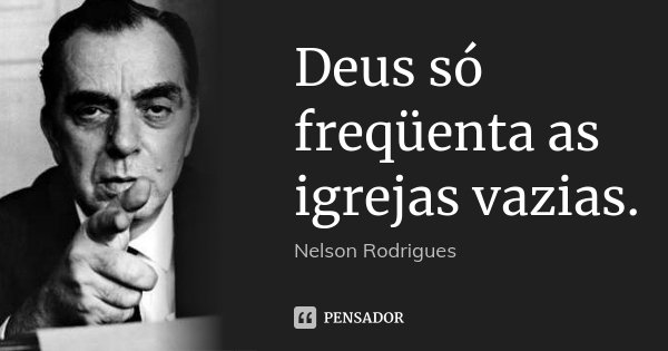 Deus só freqüenta as igrejas vazias.... Frase de Nelson Rodrigues.