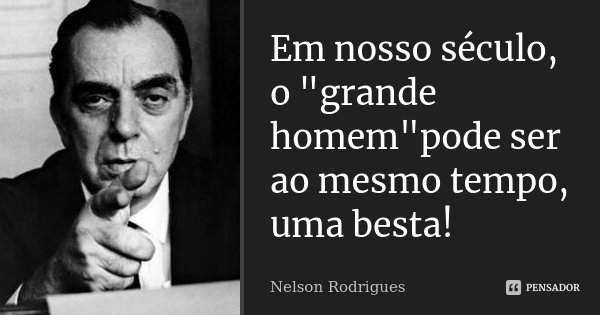 Em nosso século, o "grande homem"pode ser ao mesmo tempo, uma besta!... Frase de Nelson Rodrigues.