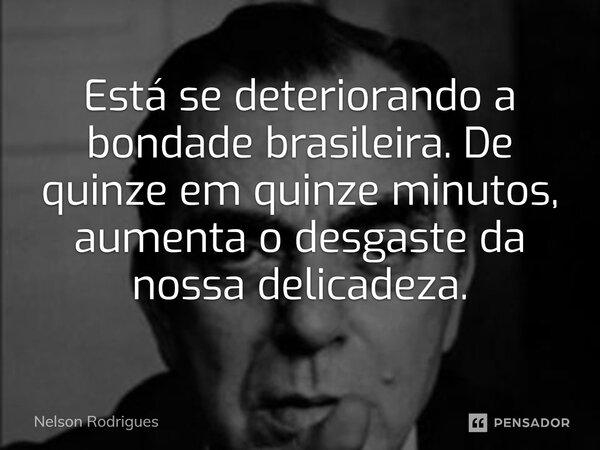 Está se deteriorando a bondade brasileira. De quinze em quinze minutos, aumenta o desgaste da nossa delicadeza.... Frase de Nelson Rodrigues.