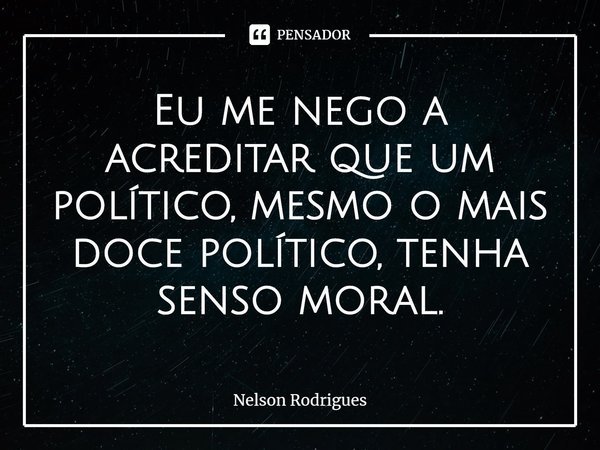 ⁠
Eu me nego a acreditar que um político, mesmo o mais doce político, tenha senso moral.... Frase de Nelson Rodrigues.