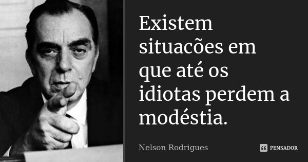 Existem situacões em que até os idiotas perdem a modéstia.... Frase de Nelson Rodrigues.