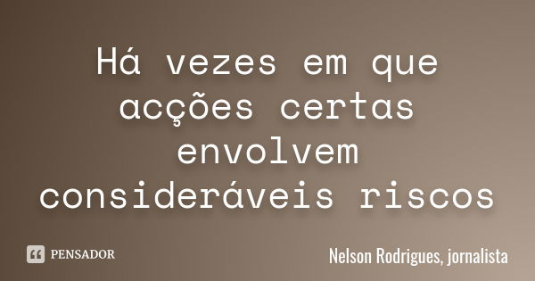 Há vezes em que acções certas envolvem consideráveis riscos... Frase de Nelson Rodrigues, jornalista.