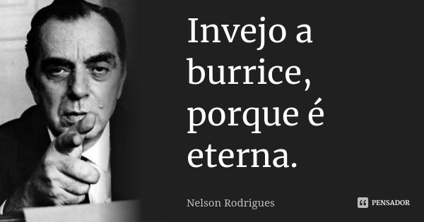 Invejo a burrice, porque é eterna.... Frase de Nelson Rodrigues.