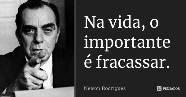 Na vida, o importante é fracassar.... Frase de Nelson Rodrigues.